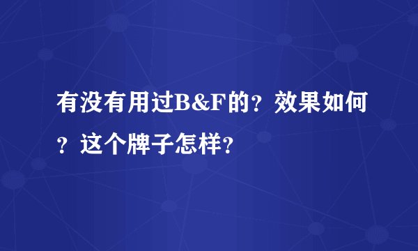 有没有用过B&F的？效果如何？这个牌子怎样？