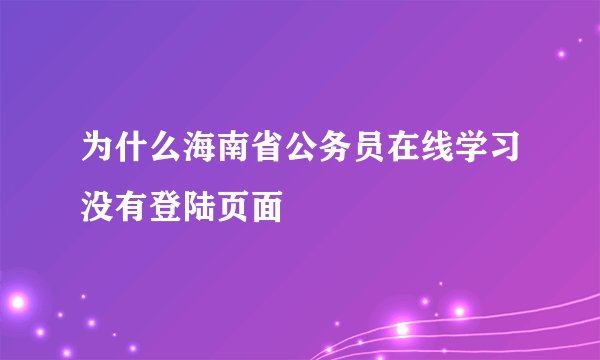 为什么海南省公务员在线学习没有登陆页面