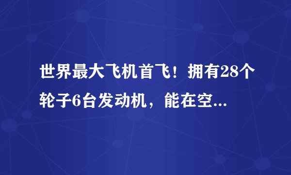 世界最大飞机首飞！拥有28个轮子6台发动机，能在空中发射火箭卫星！