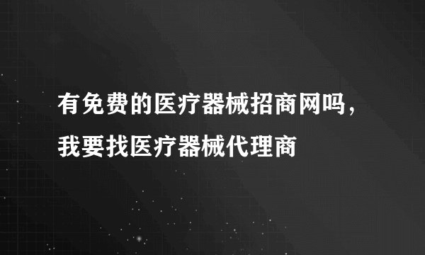 有免费的医疗器械招商网吗，我要找医疗器械代理商