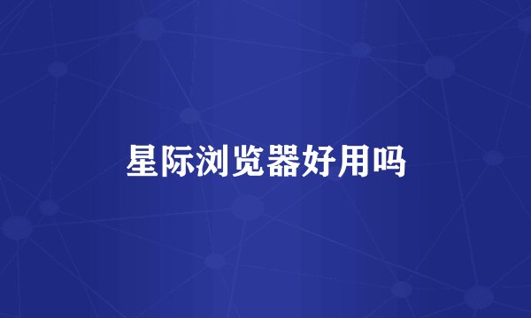 星际浏览器好用吗