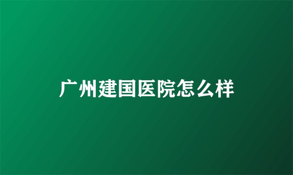 广州建国医院怎么样