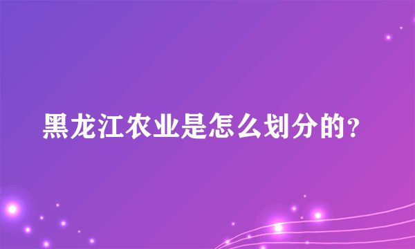 黑龙江农业是怎么划分的？