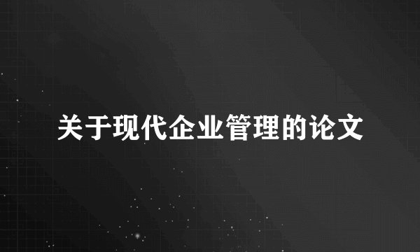 关于现代企业管理的论文