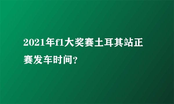 2021年f1大奖赛土耳其站正赛发车时间？
