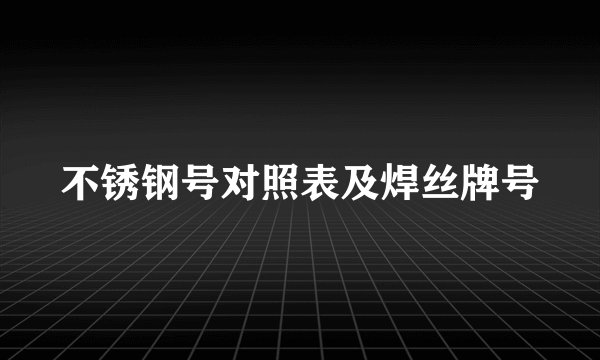 不锈钢号对照表及焊丝牌号