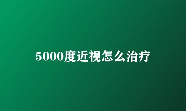 5000度近视怎么治疗