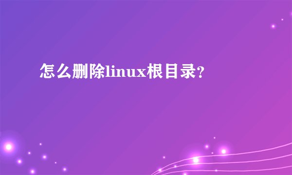 怎么删除linux根目录？