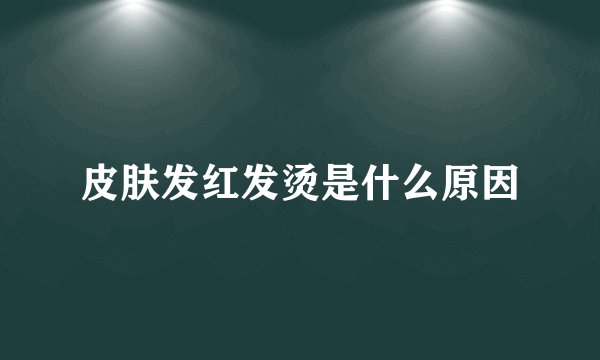 皮肤发红发烫是什么原因
