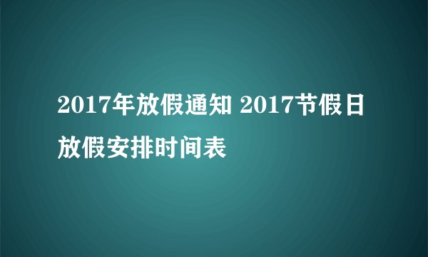 2017年放假通知 2017节假日放假安排时间表