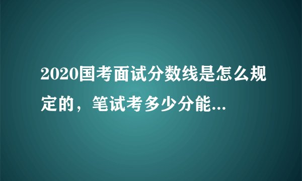2020国考面试分数线是怎么规定的，笔试考多少分能进面试？