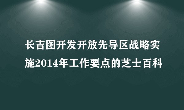 长吉图开发开放先导区战略实施2014年工作要点的芝士百科