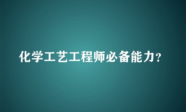 化学工艺工程师必备能力？