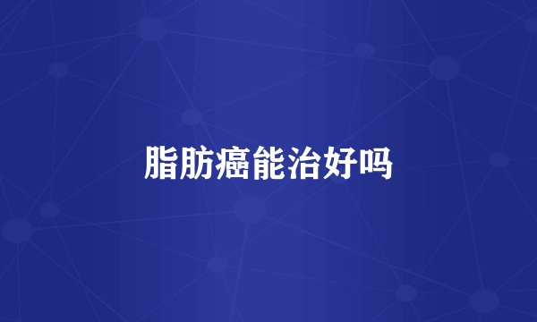 脂肪癌能治好吗