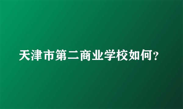 天津市第二商业学校如何？