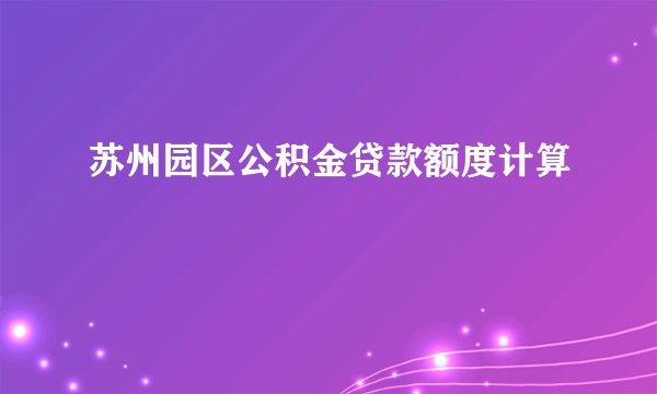 苏州园区公积金贷款额度计算