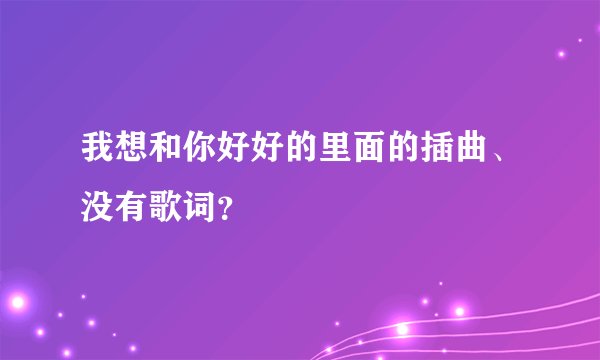 我想和你好好的里面的插曲、没有歌词？