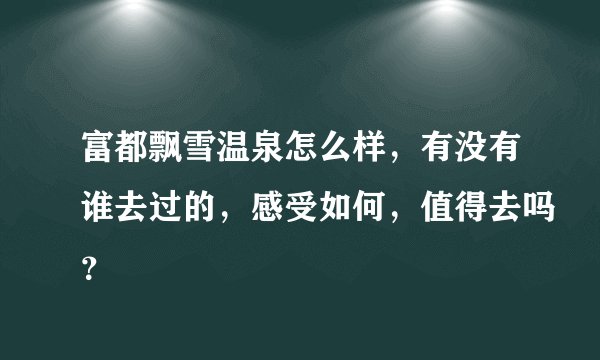 富都飘雪温泉怎么样，有没有谁去过的，感受如何，值得去吗？