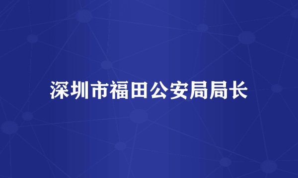 深圳市福田公安局局长