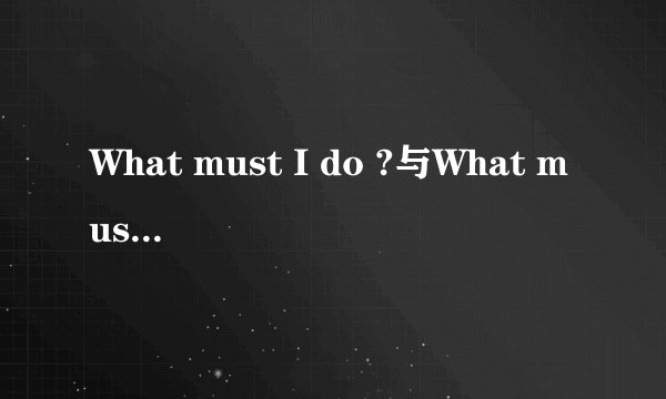 What must I do ?与What must do I?有什么不同？