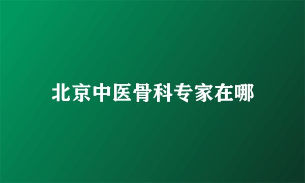 北京中医骨科专家在哪