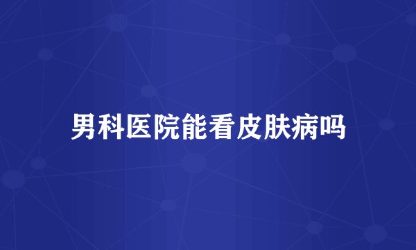 男科医院能看皮肤病吗