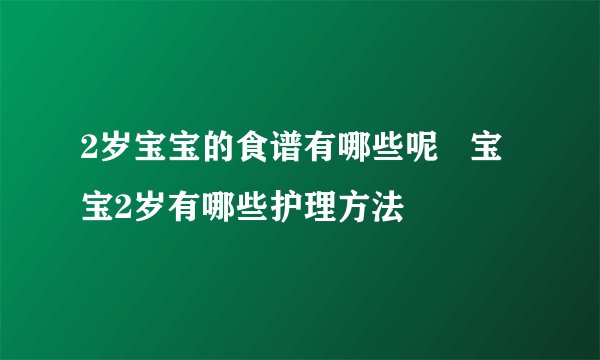2岁宝宝的食谱有哪些呢   宝宝2岁有哪些护理方法