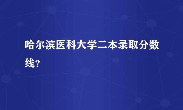 哈尔滨医科大学二本录取分数线？