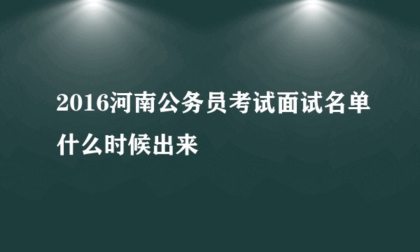 2016河南公务员考试面试名单什么时候出来