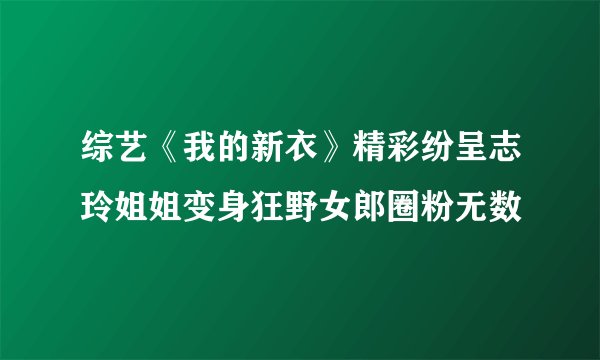 综艺《我的新衣》精彩纷呈志玲姐姐变身狂野女郎圈粉无数