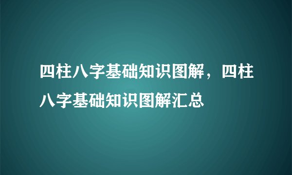 四柱八字基础知识图解，四柱八字基础知识图解汇总