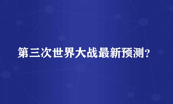 第三次世界大战最新预测？