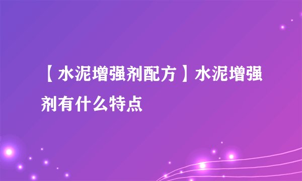 【水泥增强剂配方】水泥增强剂有什么特点