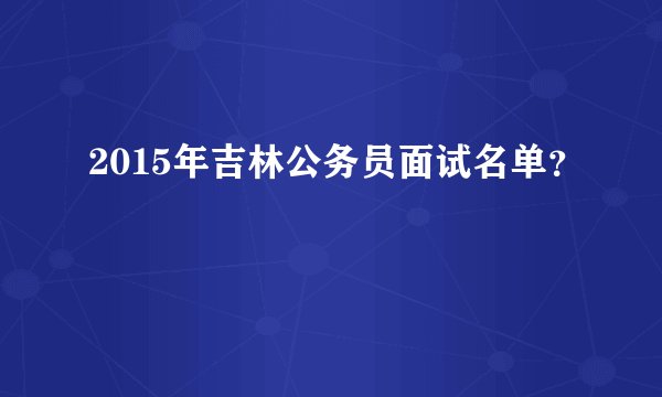 2015年吉林公务员面试名单？