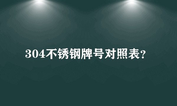 304不锈钢牌号对照表？