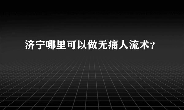 济宁哪里可以做无痛人流术？
