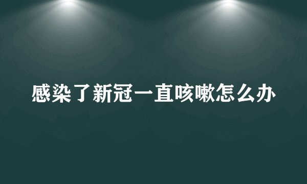 感染了新冠一直咳嗽怎么办
