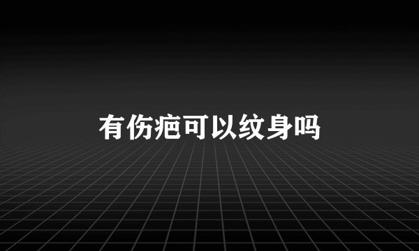 有伤疤可以纹身吗