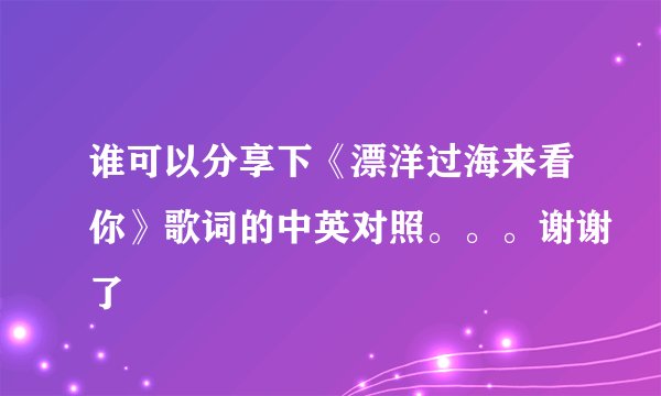 谁可以分享下《漂洋过海来看你》歌词的中英对照。。。谢谢了
