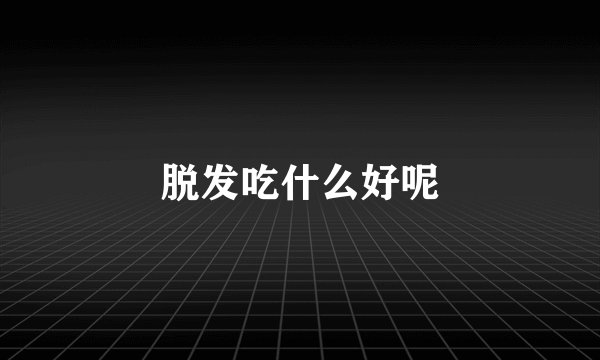 脱发吃什么好呢