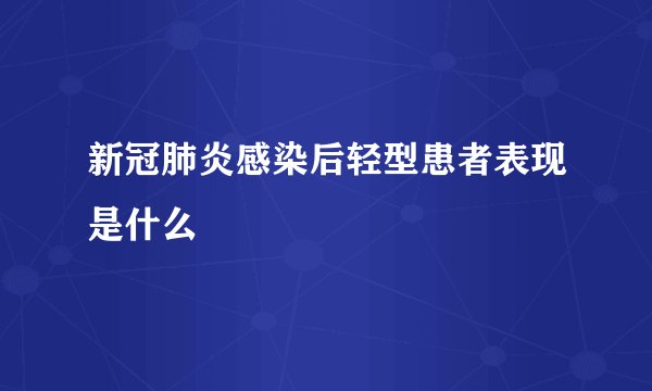 新冠肺炎感染后轻型患者表现是什么