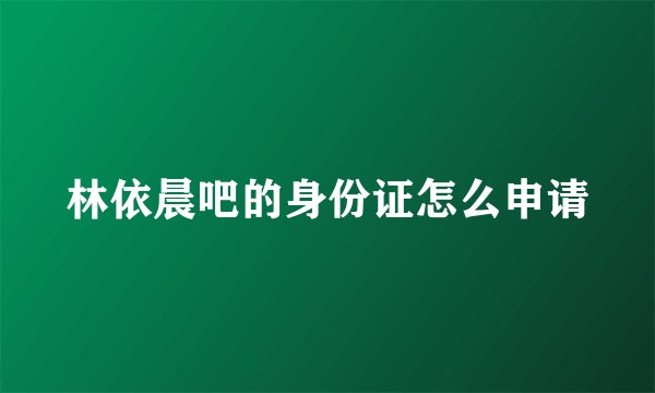 林依晨吧的身份证怎么申请