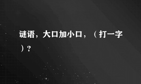 谜语，大口加小口，（打一字）？