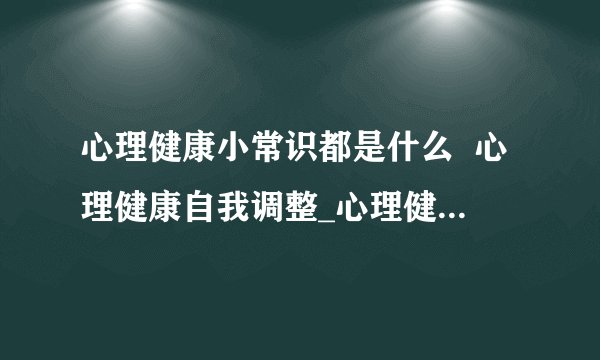 心理健康小常识都是什么  心理健康自我调整_心理健康小常识都是什么