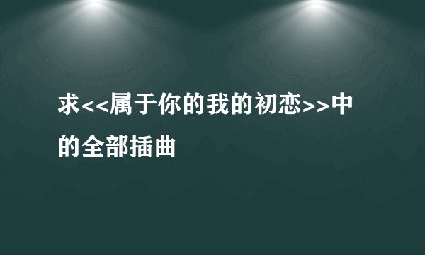 求<<属于你的我的初恋>>中的全部插曲