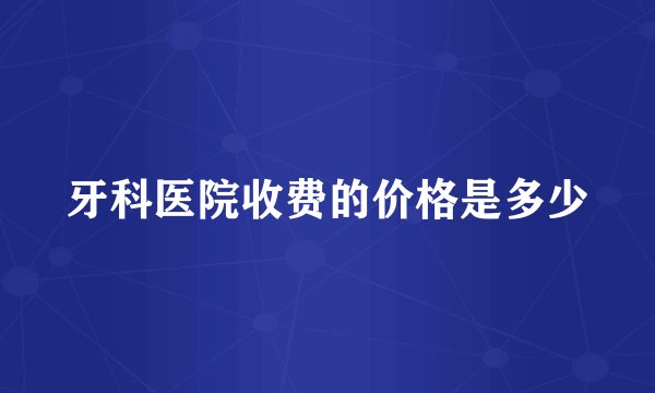 牙科医院收费的价格是多少