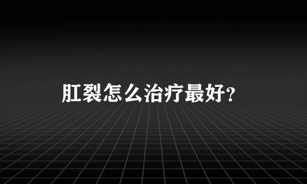 肛裂怎么治疗最好？