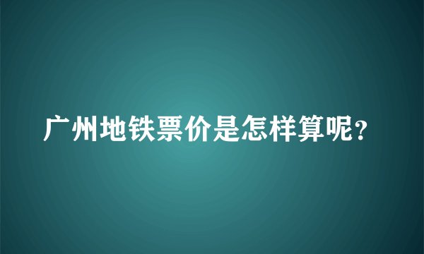 广州地铁票价是怎样算呢？