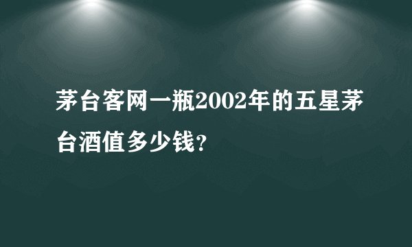 茅台客网一瓶2002年的五星茅台酒值多少钱？