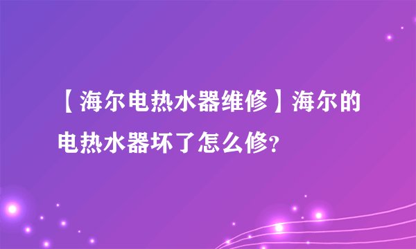 【海尔电热水器维修】海尔的电热水器坏了怎么修？